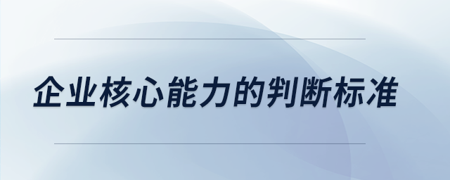 企業(yè)核心能力的判斷標(biāo)準(zhǔn) 企業(yè)核心能力的判斷標(biāo)準(zhǔn)