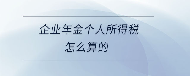 企業(yè)年金個人所得稅怎么算的 企業(yè)年金個人所得稅怎么算的