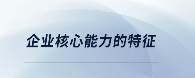 企業(yè)核心能力的特征 企業(yè)核心能力的特征