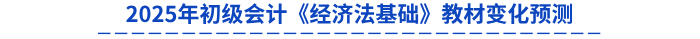 2025年初級會計(jì)《經(jīng)濟(jì)法基礎(chǔ)》教材變化預(yù)測