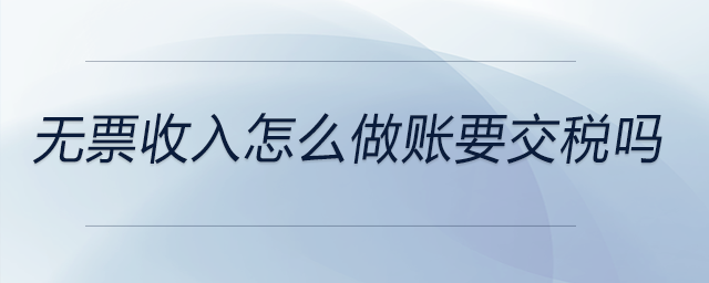 無票收入怎么做賬要交稅嗎 無票收入怎么做賬要交稅嗎