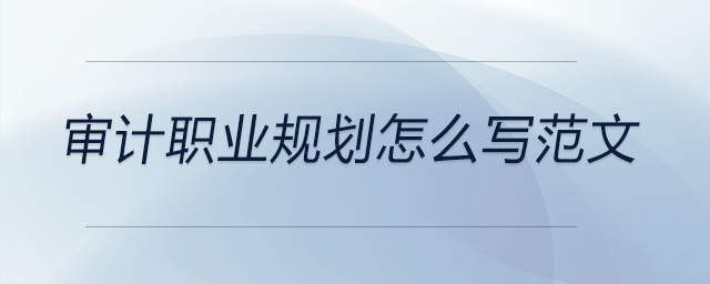 審計職業(yè)規(guī)劃怎么寫范文 審計職業(yè)規(guī)劃怎么寫范文
