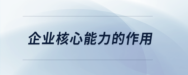 企業(yè)核心能力的作用 企業(yè)核心能力的作用