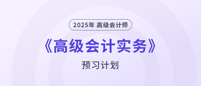 提前學(xué)！2025年高級(jí)會(huì)計(jì)師《高級(jí)會(huì)計(jì)實(shí)務(wù)》預(yù)習(xí)計(jì)劃