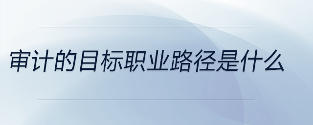 審計的目標職業(yè)路徑是什么 審計的目標職業(yè)路徑是什么