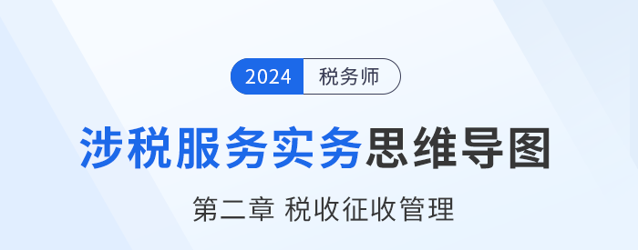 24年稅務(wù)師《涉稅服務(wù)實務(wù)》章節(jié)思維導(dǎo)圖——第二章稅收征收管理