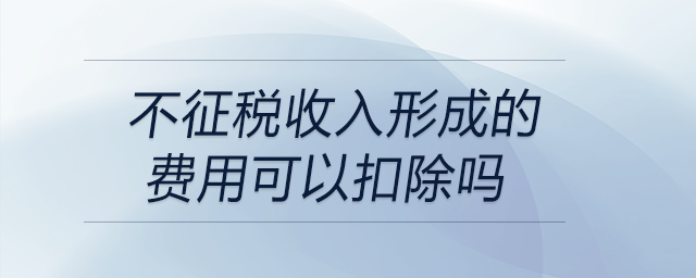 不征稅收入形成的費用可以扣除嗎 不征稅收入形成的費用可以扣除嗎