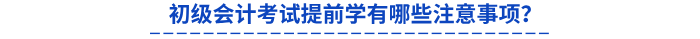 初級會計考試提前學(xué)有哪些注意事項？