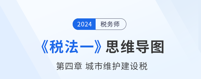 24年稅務師《稅法一》章節(jié)思維導圖——第四章城市維護建設稅