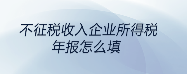 不征稅收入企業(yè)所得稅年報(bào)怎么填 不征稅收入企業(yè)所得稅年報(bào)怎么填