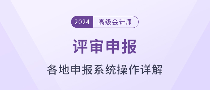 匯總！各地2024年高級會計師評審申報系統(tǒng)操作方法解讀