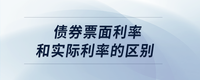 債券票面利率和實(shí)際利率的區(qū)別 債券票面利率和實(shí)際利率的區(qū)別