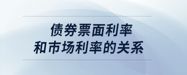 債券票面利率和市場利率的關(guān)系 債券票面利率和市場利率的關(guān)系