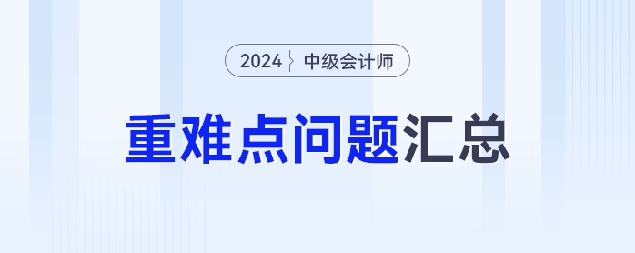 難點(diǎn)知識學(xué)不會(huì)？2024年中級會(huì)計(jì)重難點(diǎn)問題匯總來了！