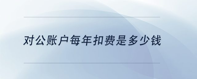 中級會計對公賬戶每年扣費是多少錢 中級會計對公賬戶每年扣費是多少錢