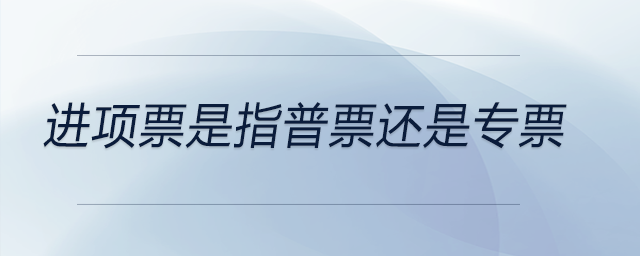 進(jìn)項票是指普票還是專票 進(jìn)項票是指普票還是專票