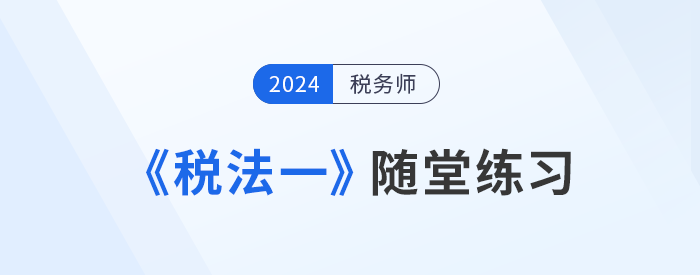 知識(shí)點(diǎn)繁多？稅務(wù)師《稅法一》隨堂練習(xí)，助記憶與理解！