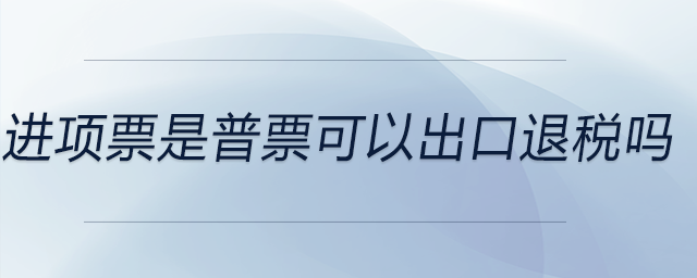 進項票是普票可以出口退稅嗎 進項票是普票可以出口退稅嗎