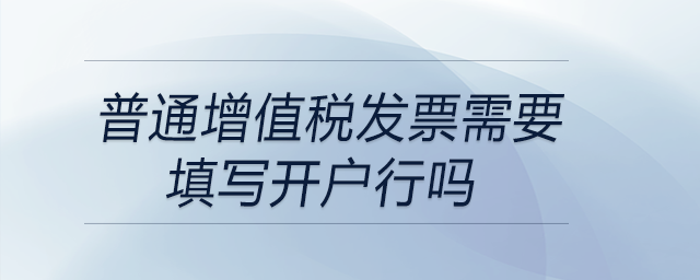 普通增值稅發(fā)票需要填寫開戶行嗎 普通增值稅發(fā)票需要填寫開戶行嗎