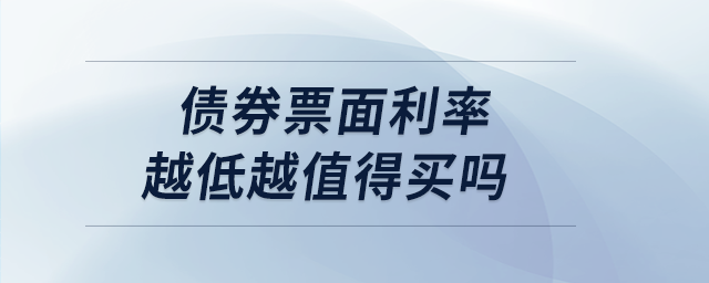 債券票面利率越低越值得買嗎 債券票面利率越低越值得買嗎