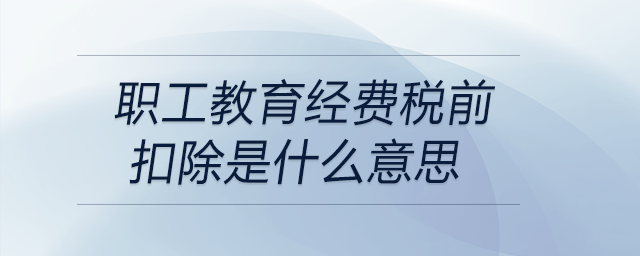 職工教育經費稅前扣除是什么意思 職工教育經費稅前扣除是什么意思