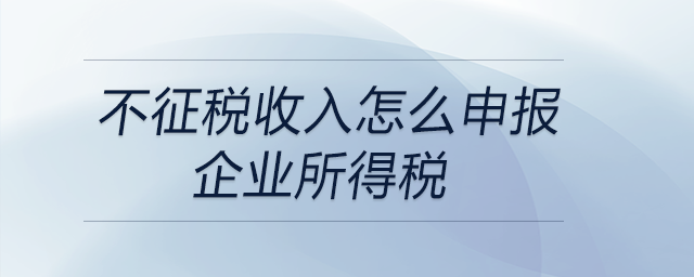 不征稅收入怎么申報(bào)企業(yè)所得稅 不征稅收入怎么申報(bào)企業(yè)所得稅