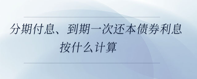 分期付息、到期一次還本債券利息按什么計算 分期付息、到期一次還本債券利息按什么計算