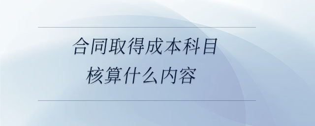 合同取得成本科目核算什么內(nèi)容 合同取得成本科目核算什么內(nèi)容