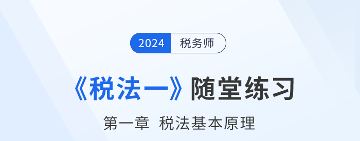2024年稅務(wù)師稅法一隨堂練習(xí)：第一章稅法基本原理