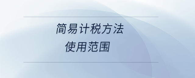 簡易計稅方法使用范圍 簡易計稅方法使用范圍