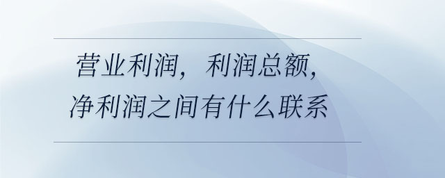 營業(yè)利潤，利潤總額，凈利潤之間有什么聯(lián)系
