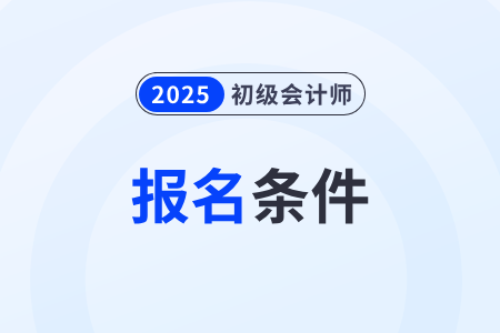 吉林省吉林初級會計職稱2025年報考要求有哪些？