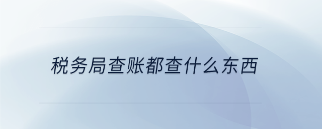 稅務(wù)局查賬都查什么東西 稅務(wù)局查賬都查什么東西