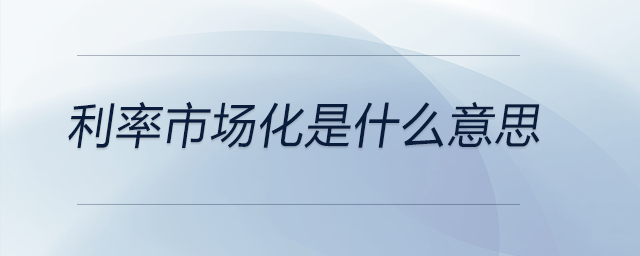利率市場化是什么意思 利率市場化是什么意思