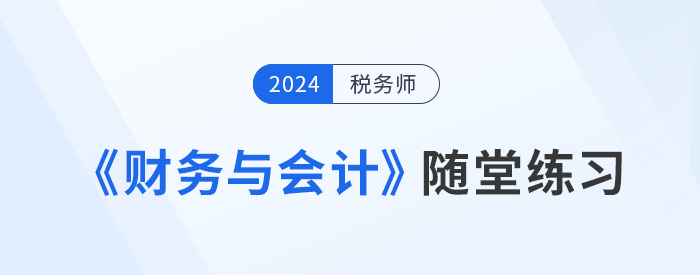 稅務(wù)師《財務(wù)與會計》隨堂練習，理論與實踐相結(jié)合！