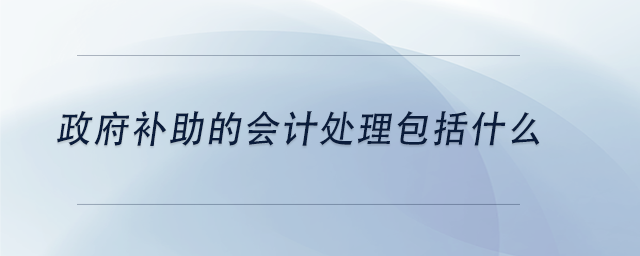 中級會計政府補助的會計處理包括什么 中級會計政府補助的會計處理包括什么