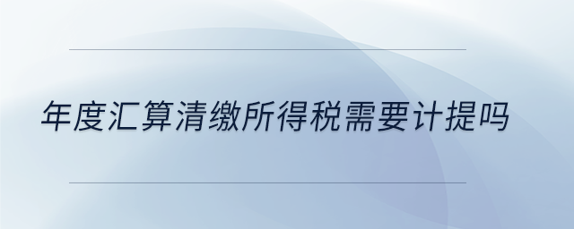 年度匯算清繳所得稅需要計提嗎 年度匯算清繳所得稅需要計提嗎