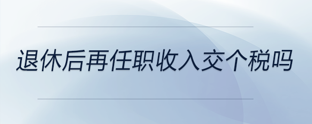 退休后再任職收入交個稅嗎 退休后再任職收入交個稅嗎