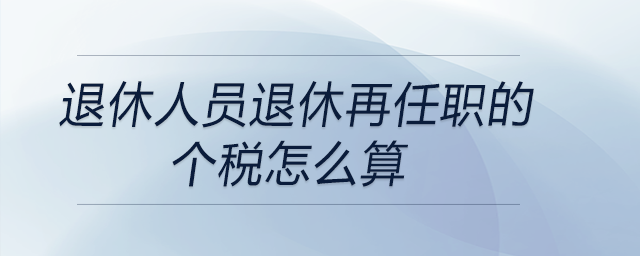 退休人員退休再任職的個稅怎么算 退休人員退休再任職的個稅怎么算