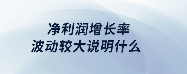 凈利潤(rùn)增長(zhǎng)率波動(dòng)較大說(shuō)明什么 凈利潤(rùn)增長(zhǎng)率波動(dòng)較大說(shuō)明什么
