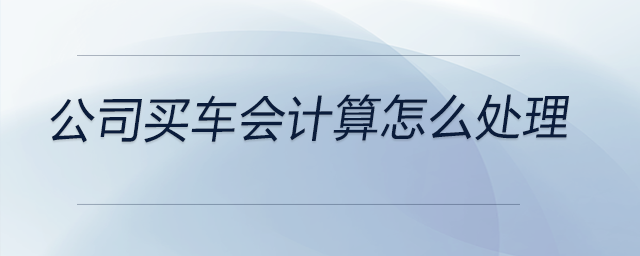 公司買車會(huì)計(jì)算怎么處理