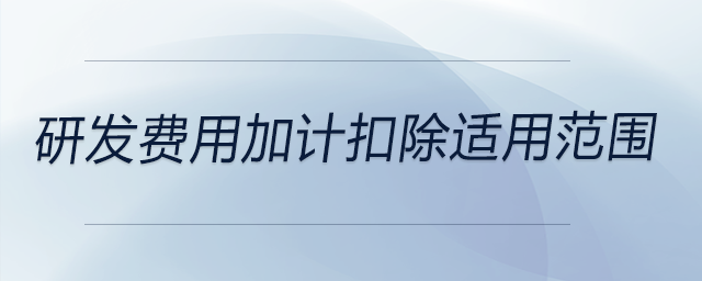 研發(fā)費用加計扣除適用范圍 研發(fā)費用加計扣除適用范圍