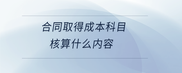 合同取得成本科目核算什么內(nèi)容 合同取得成本科目核算什么內(nèi)容