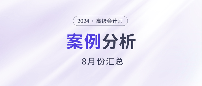2024年高級(jí)會(huì)計(jì)師考試8月份案例分析匯總