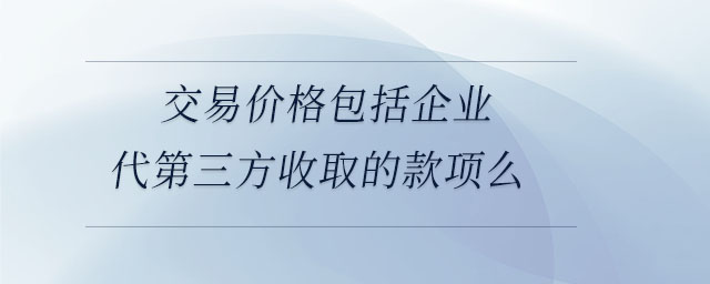 交易價格包括企業(yè)代第三方收取的款項(xiàng)么 交易價格包括企業(yè)代第三方收取的款項(xiàng)么