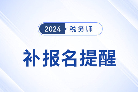 補(bǔ)報名提醒——2024年稅務(wù)師考試補(bǔ)報名8月6日啟動