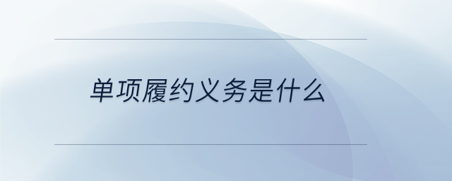 單項(xiàng)履約義務(wù)是什么 單項(xiàng)履約義務(wù)是什么