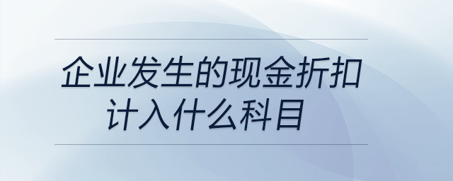 企業(yè)發(fā)生的現(xiàn)金折扣計(jì)入什么科目 企業(yè)發(fā)生的現(xiàn)金折扣計(jì)入什么科目