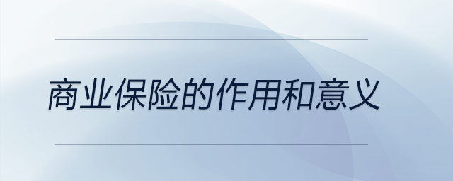 商業(yè)保險(xiǎn)的作用和意義 商業(yè)保險(xiǎn)的作用和意義