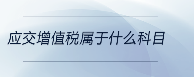 應(yīng)交增值稅屬于什么科目 應(yīng)交增值稅屬于什么科目